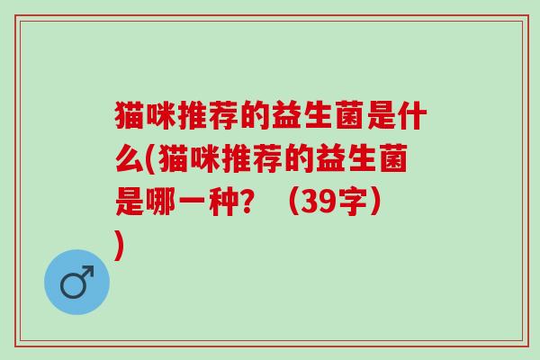 猫咪推荐的益生菌是什么(猫咪推荐的益生菌是哪一种?(39字)) 猫咪推荐的益生菌是什么(猫咪推荐的益生菌是哪一种?(39字))
