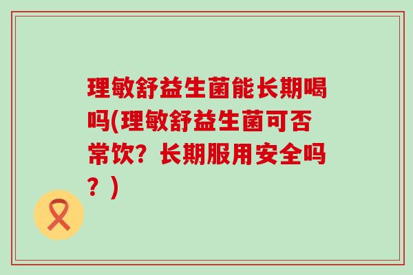 理敏舒益生菌能长期喝吗(理敏舒益生菌可否常饮?长期服用安全吗?) 理敏舒益生菌能长期喝吗(理敏舒益生菌可否常饮?长期服用安全吗?)
