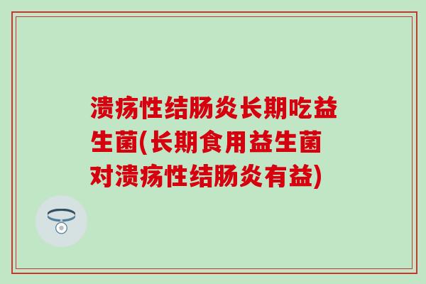 溃疡性结长期吃益生菌(长期食用益生菌对溃疡性结有益)