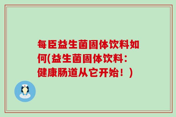 每臣益生菌固体饮料如何(益生菌固体饮料:健康肠道从它开始!) 每臣益生菌固体饮料如何(益生菌固体饮料:健康肠道从它开始!)