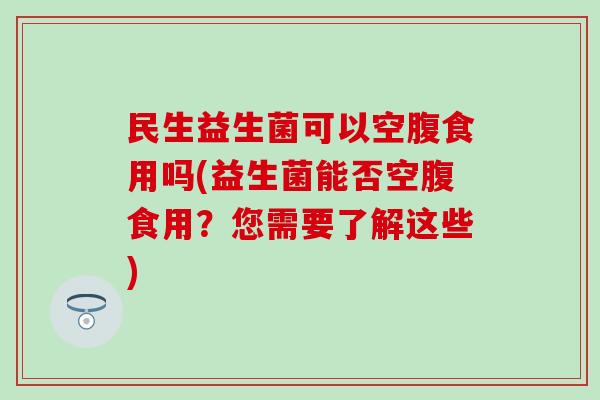 民生益生菌可以空腹食用吗(益生菌能否空腹食用？您需要了解这些)