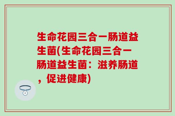 生命花园三合一肠道益生菌(生命花园三合一肠道益生菌:滋养肠道,促进健康) 生命花园三合一肠道益生菌(生命花园三合一肠道益生菌:滋养肠道,促进健康)