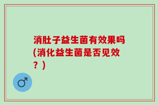 消肚子益生菌有效果吗(消化益生菌是否见效？)