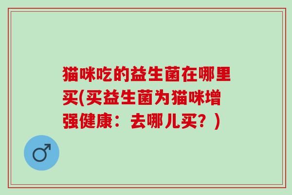 猫咪吃的益生菌在哪里买(买益生菌为猫咪增强健康:去哪儿买?) 猫咪吃的益生菌在哪里买(买益生菌为猫咪增强健康:去哪儿买?)