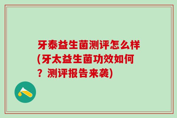 牙泰益生菌测评怎么样(牙太益生菌功效如何？测评报告来袭)