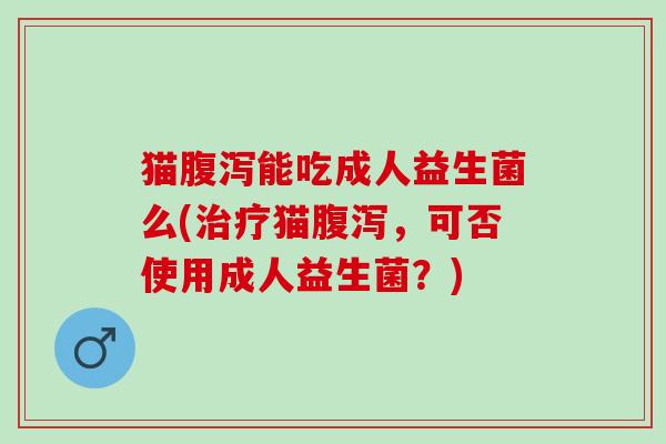 猫能吃成人益生菌么(猫,可否使用成人益生菌?) 猫能吃成人益生菌么(猫,可否使用成人益生菌?)