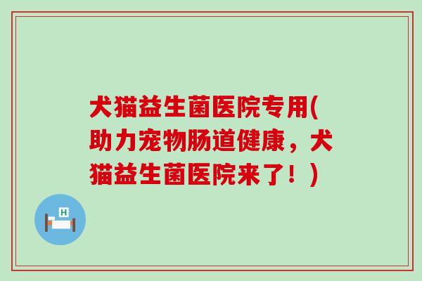 犬猫益生菌医院专用(助力宠物肠道健康，犬猫益生菌医院来了！)