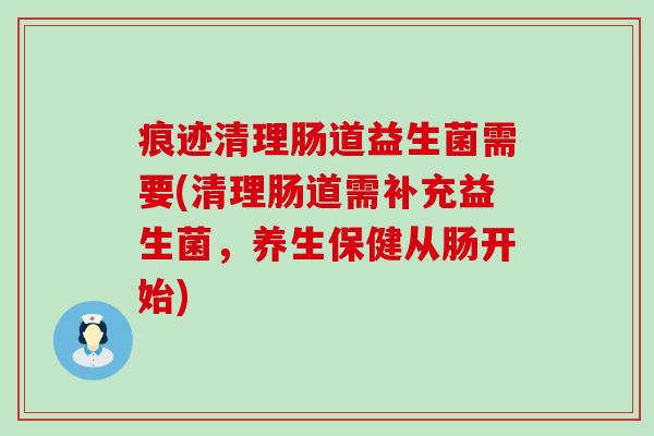 痕迹清理肠道益生菌需要(清理肠道需补充益生菌,养生保健从肠开始) 痕迹清理肠道益生菌需要(清理肠道需补充益生菌,养生保健从肠开始)
