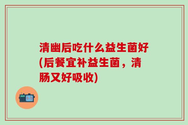 清幽后吃什么益生菌好(后餐宜补益生菌,清肠又好吸收) 清幽后吃什么益生菌好(后餐宜补益生菌,清肠又好吸收)