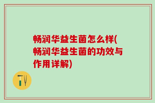畅润华益生菌怎么样(畅润华益生菌的功效与作用详解) 畅润华益生菌怎么样(畅润华益生菌的功效与作用详解)