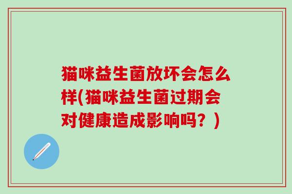 猫咪益生菌放坏会怎么样(猫咪益生菌过期会对健康造成影响吗?) 猫咪益生菌放坏会怎么样(猫咪益生菌过期会对健康造成影响吗?)