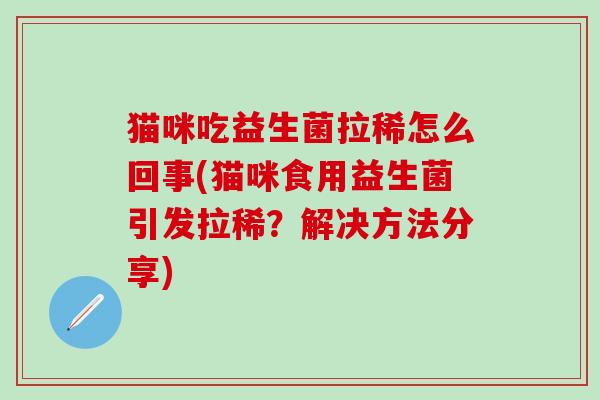 猫咪吃益生菌拉稀怎么回事(猫咪食用益生菌引发拉稀?解决方法分享) 猫咪吃益生菌拉稀怎么回事(猫咪食用益生菌引发拉稀?解决方法分享)