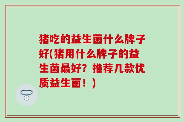 猪吃的益生菌什么牌子好(猪用什么牌子的益生菌好?推荐几款优质益生菌!) 猪吃的益生菌什么牌子好(猪用什么牌子的益生菌好?推荐几款优质益生菌!)