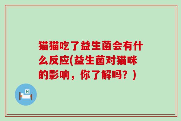 猫猫吃了益生菌会有什么反应(益生菌对猫咪的影响,你了解吗?) 猫猫吃了益生菌会有什么反应(益生菌对猫咪的影响,你了解吗?)