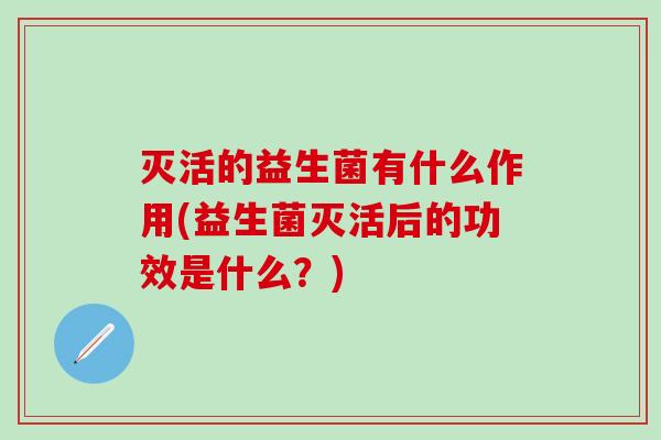 灭活的益生菌有什么作用(益生菌灭活后的功效是什么？)