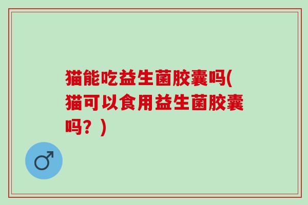 猫能吃益生菌胶囊吗(猫可以食用益生菌胶囊吗?) 猫能吃益生菌胶囊吗(猫可以食用益生菌胶囊吗?)