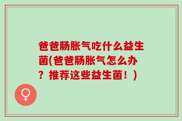 爸爸肠吃什么益生菌(爸爸肠怎么办？推荐这些益生菌！)
