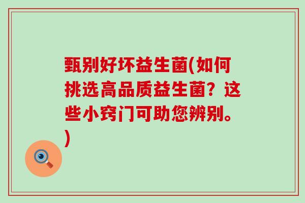 甄别好坏益生菌(如何挑选高品质益生菌?这些小窍门可助您辨别。) 甄别好坏益生菌(如何挑选高品质益生菌?这些小窍门可助您辨别。)