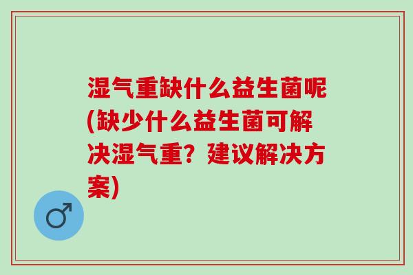 湿气重缺什么益生菌呢(缺少什么益生菌可解决湿气重?建议解决方案) 湿气重缺什么益生菌呢(缺少什么益生菌可解决湿气重?建议解决方案)