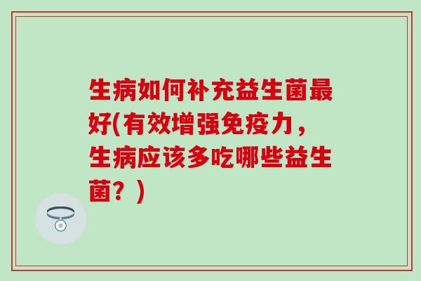 生如何补充益生菌好(有效增强力，生应该多吃哪些益生菌？)
