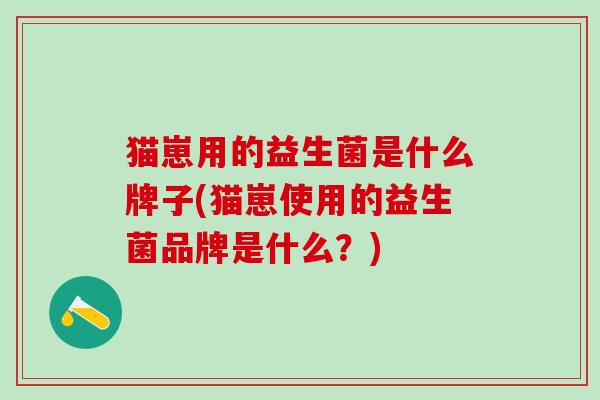 猫崽用的益生菌是什么牌子(猫崽使用的益生菌品牌是什么？)