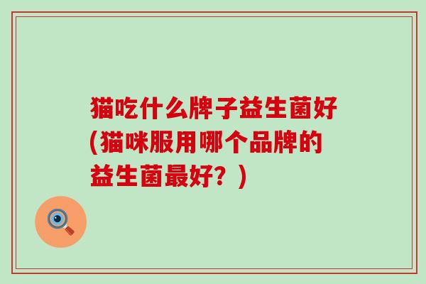 猫吃什么牌子益生菌好(猫咪服用哪个品牌的益生菌好?) 猫吃什么牌子益生菌好(猫咪服用哪个品牌的益生菌好?)