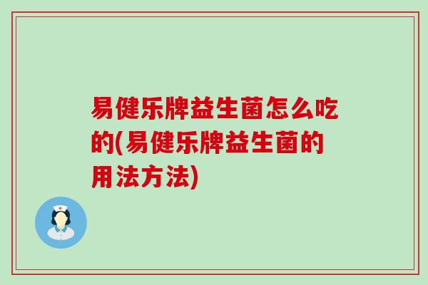 易健乐牌益生菌怎么吃的(易健乐牌益生菌的用法方法)