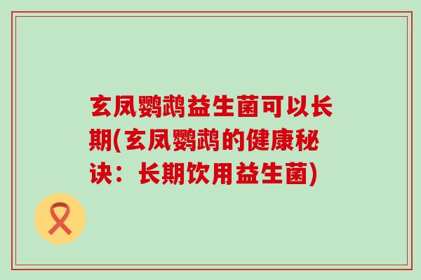 玄凤鹦鹉益生菌可以长期(玄凤鹦鹉的健康秘诀：长期饮用益生菌)