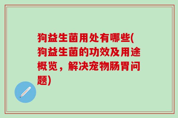 狗益生菌用处有哪些(狗益生菌的功效及用途概览,解决宠物肠胃问题) 狗益生菌用处有哪些(狗益生菌的功效及用途概览,解决宠物肠胃问题)