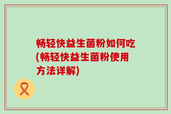 畅轻快益生菌粉如何吃(畅轻快益生菌粉使用方法详解)