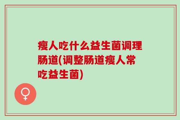 瘦人吃什么益生菌调理肠道(调整肠道瘦人常吃益生菌) 瘦人吃什么益生菌调理肠道(调整肠道瘦人常吃益生菌)