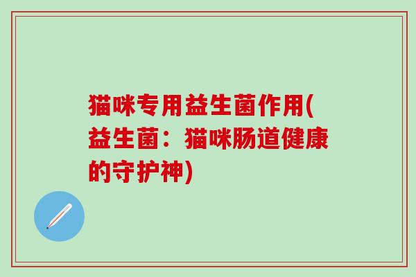 猫咪专用益生菌作用(益生菌：猫咪肠道健康的守护神)