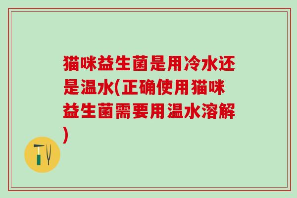 猫咪益生菌是用冷水还是温水(正确使用猫咪益生菌需要用温水溶解)