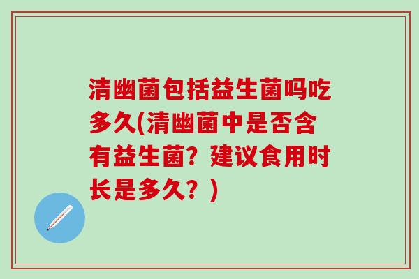 清幽菌包括益生菌吗吃多久(清幽菌中是否含有益生菌？建议食用时长是多久？)