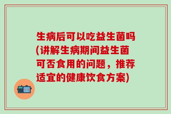 生后可以吃益生菌吗(讲解生期间益生菌可否食用的问题，推荐适宜的健康饮食方案)