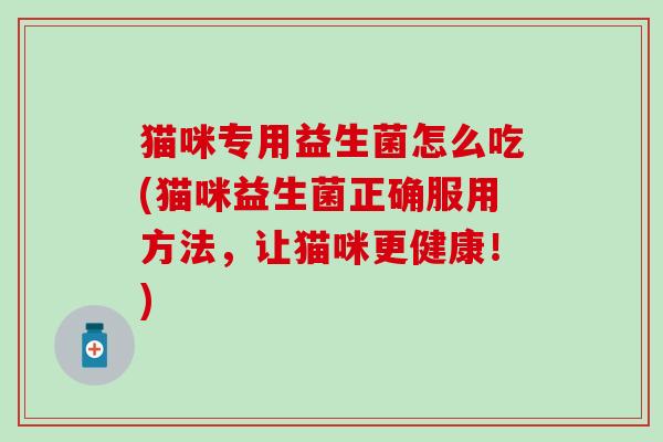 猫咪专用益生菌怎么吃(猫咪益生菌正确服用方法，让猫咪更健康！)