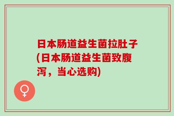 日本肠道益生菌拉肚子(日本肠道益生菌致,当心选购) 日本肠道益生菌拉肚子(日本肠道益生菌致,当心选购)