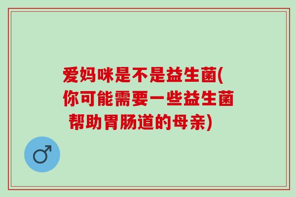 爱妈咪是不是益生菌(你可能需要一些益生菌 帮助道的母亲) 爱妈咪是不是益生菌(你可能需要一些益生菌 帮助道的母亲)