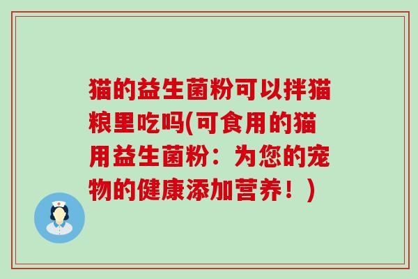 猫的益生菌粉可以拌猫粮里吃吗(可食用的猫用益生菌粉:为您的宠物的健康添加营养!) 猫的益生菌粉可以拌猫粮里吃吗(可食用的猫用益生菌粉:为您的宠物的健康添加营养!)