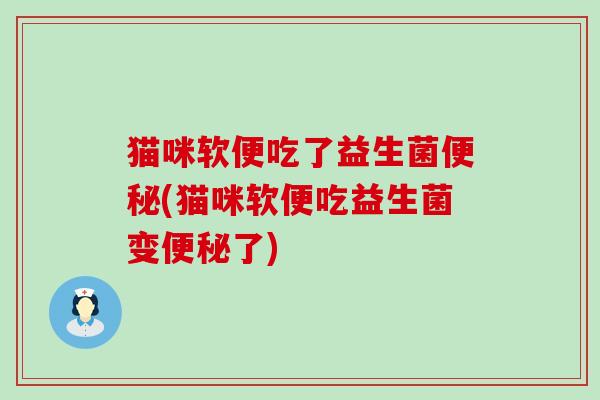 猫咪软便吃了益生菌(猫咪软便吃益生菌变了) 猫咪软便吃了益生菌(猫咪软便吃益生菌变了)