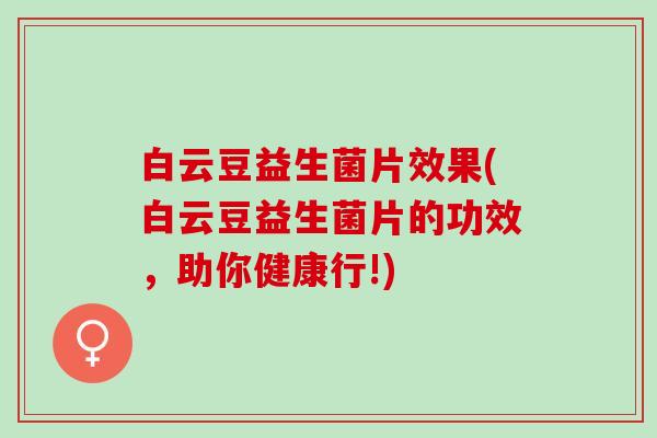 白云豆益生菌片效果(白云豆益生菌片的功效，助你健康行!)