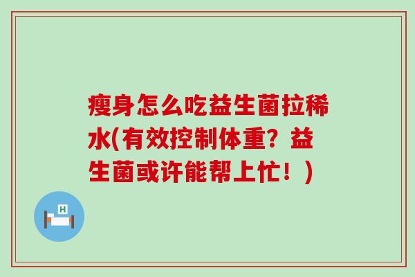 瘦身怎么吃益生菌拉稀水(有效控制体重?益生菌或许能帮上忙!) 瘦身怎么吃益生菌拉稀水(有效控制体重?益生菌或许能帮上忙!)