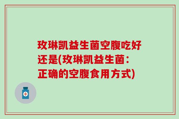 玫琳凯益生菌空腹吃好还是(玫琳凯益生菌:正确的空腹食用方式) 玫琳凯益生菌空腹吃好还是(玫琳凯益生菌:正确的空腹食用方式)
