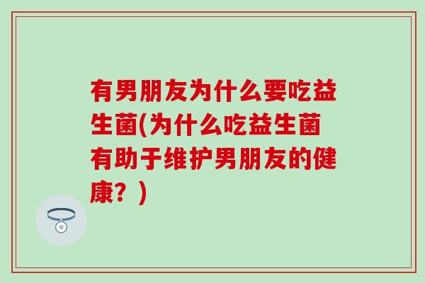 有男朋友为什么要吃益生菌(为什么吃益生菌有助于维护男朋友的健康?) 有男朋友为什么要吃益生菌(为什么吃益生菌有助于维护男朋友的健康?)