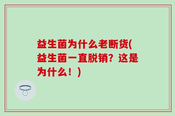 益生菌为什么老断货(益生菌一直脱销？这是为什么！)