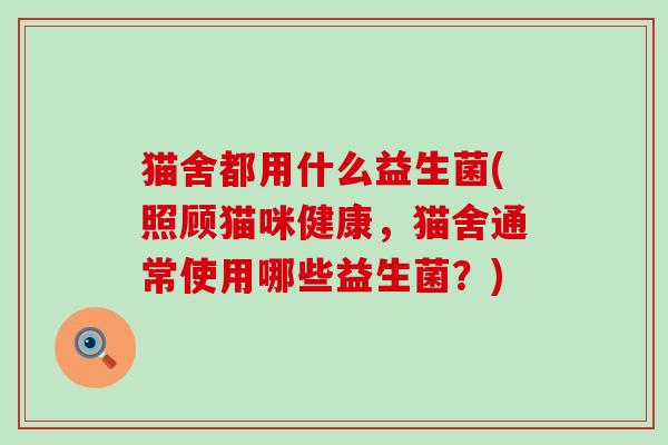 猫舍都用什么益生菌(照顾猫咪健康,猫舍通常使用哪些益生菌?) 猫舍都用什么益生菌(照顾猫咪健康,猫舍通常使用哪些益生菌?)