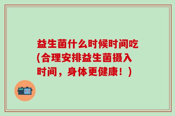 益生菌什么时候时间吃(合理安排益生菌摄入时间，身体更健康！)