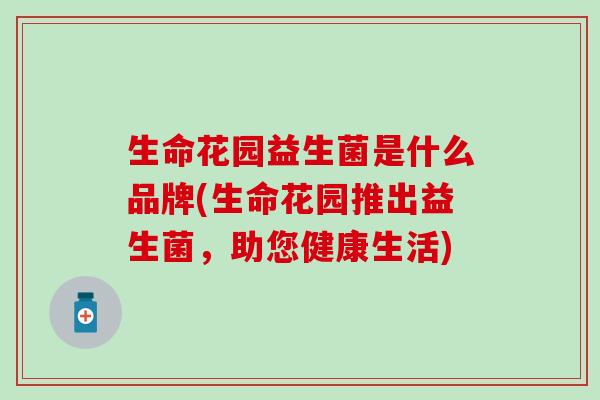 生命花园益生菌是什么品牌(生命花园推出益生菌,助您健康生活) 生命花园益生菌是什么品牌(生命花园推出益生菌,助您健康生活)