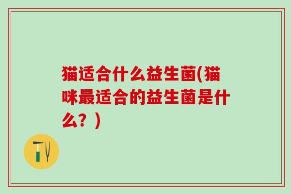 猫适合什么益生菌(猫咪适合的益生菌是什么?) 猫适合什么益生菌(猫咪适合的益生菌是什么?)
