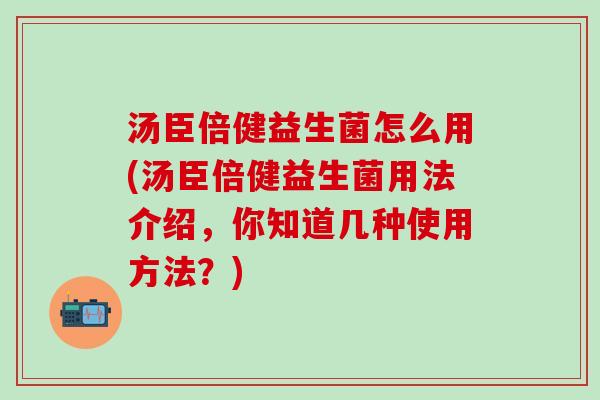 汤臣倍健益生菌怎么用(汤臣倍健益生菌用法介绍,你知道几种使用方法?) 汤臣倍健益生菌怎么用(汤臣倍健益生菌用法介绍,你知道几种使用方法?)